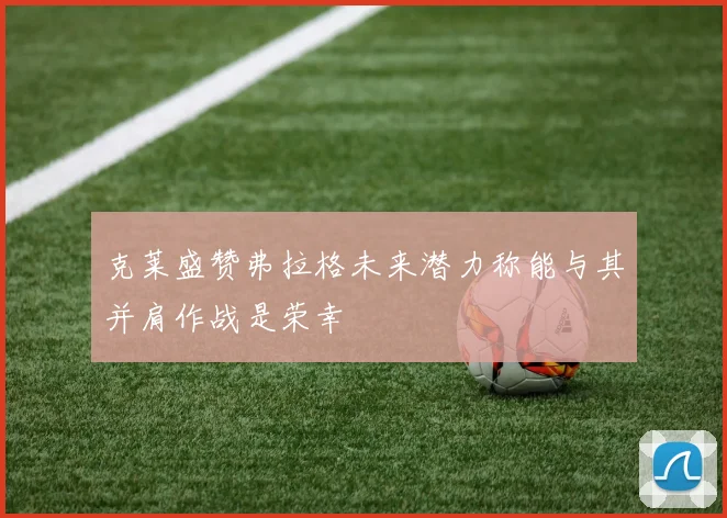 克莱盛赞弗拉格未来潜力称能与其并肩作战是荣幸