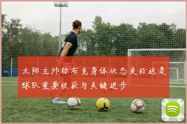 太阳主帅称布克身体状态良好这是球队重要收获与关键进步
