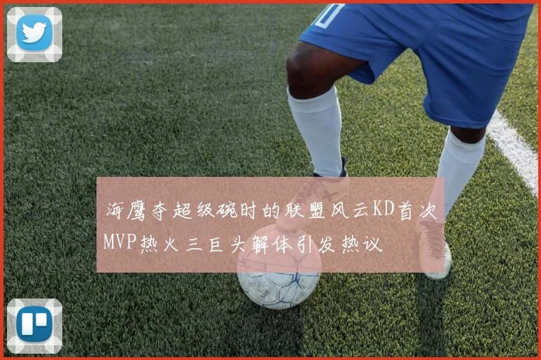 海鹰夺超级碗时的联盟风云KD首次MVP热火三巨头解体引发热议