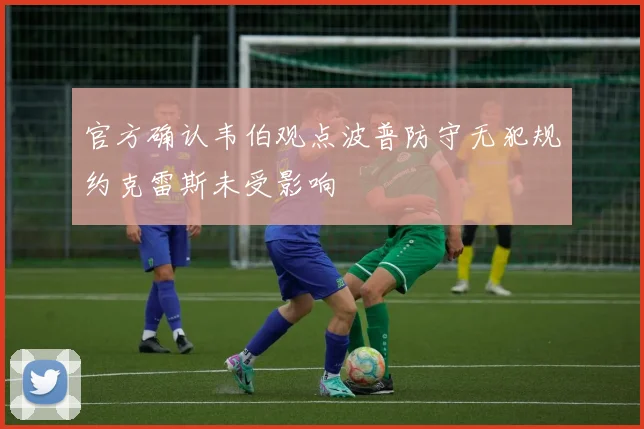 官方确认韦伯观点波普防守无犯规约克雷斯未受影响