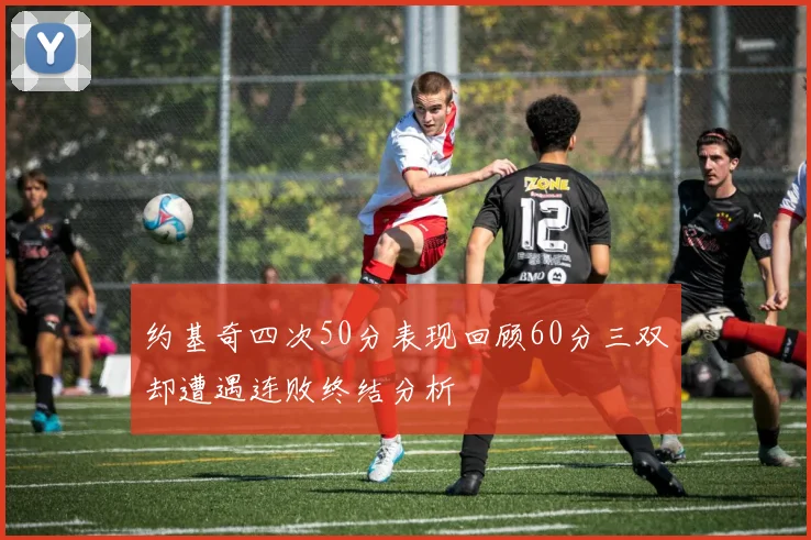 约基奇四次50分表现回顾60分三双却遭遇连败终结分析