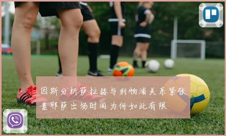 因斯分析萨拉赫与利物浦关系紧张基耶萨出场时间为何如此有限