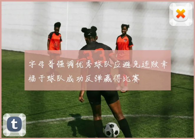字母哥强调优秀球队应避免连败幸福于球队成功反弹赢得比赛