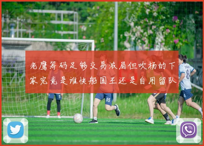 老鹰筹码足够交易浓眉但吹杨的下家究竟是谁快船国王还是自用留队