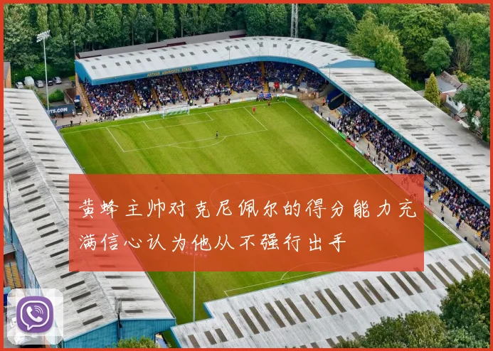 黄蜂主帅对克尼佩尔的得分能力充满信心认为他从不强行出手