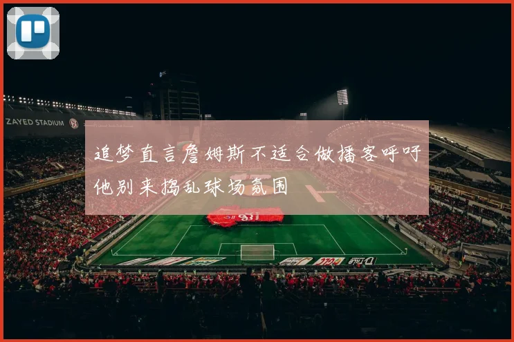 追梦直言詹姆斯不适合做播客呼吁他别来捣乱球场氛围