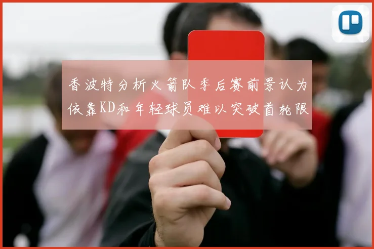 香波特分析火箭队季后赛前景认为依靠KD和年轻球员难以突破首轮限制