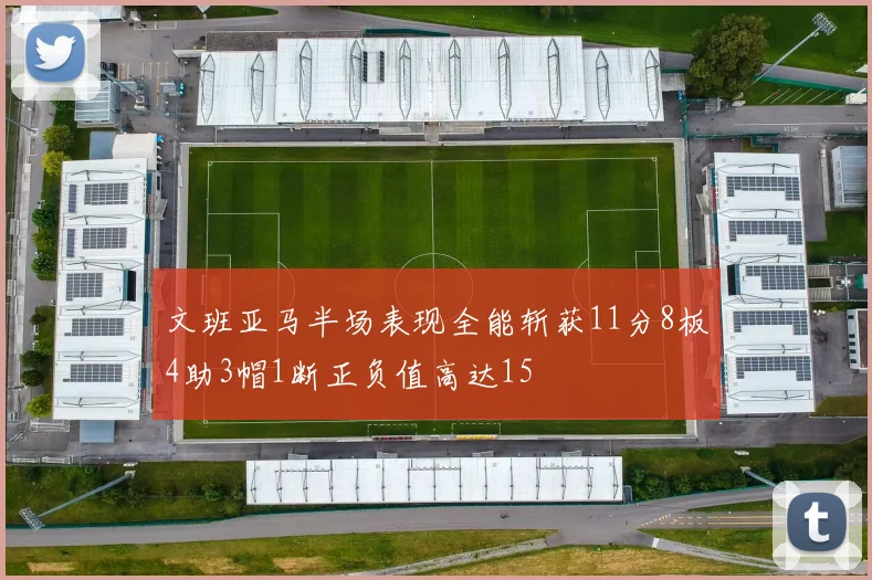 文班亚马半场表现全能斩获11分8板4助3帽1断正负值高达15