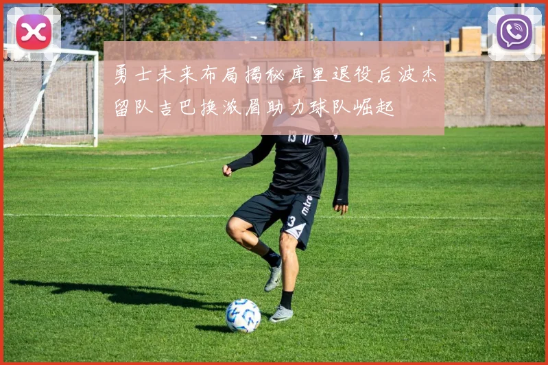 勇士未来布局揭秘库里退役后波杰留队吉巴换浓眉助力球队崛起
