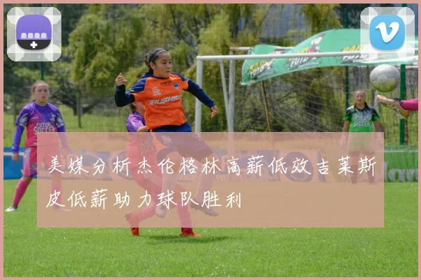 美媒分析杰伦格林高薪低效吉莱斯皮低薪助力球队胜利