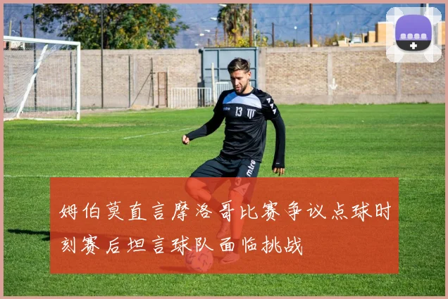 姆伯莫直言摩洛哥比赛争议点球时刻赛后坦言球队面临挑战