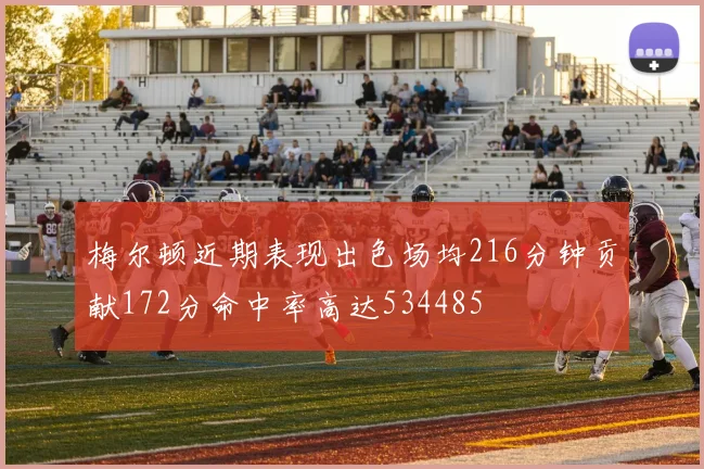 梅尔顿近期表现出色场均216分钟贡献172分命中率高达534485
