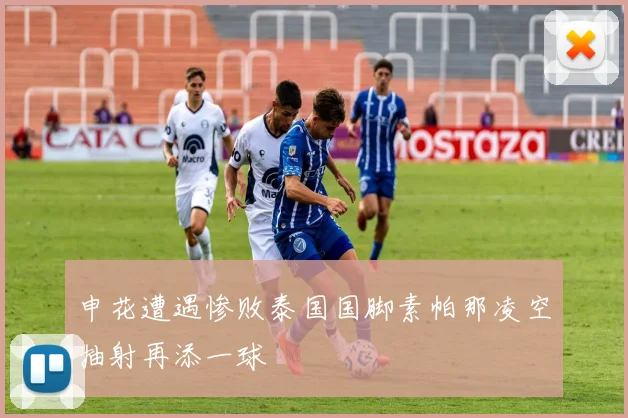 申花遭遇惨败泰国国脚素帕那凌空抽射再添一球
