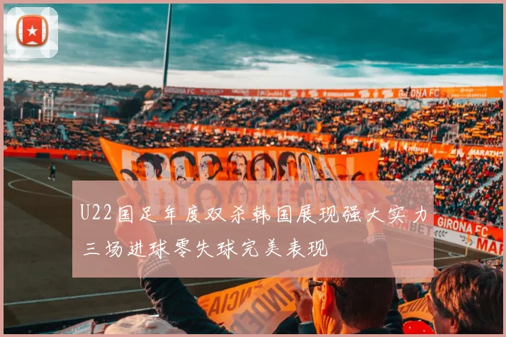 U22国足年度双杀韩国展现强大实力三场进球零失球完美表现