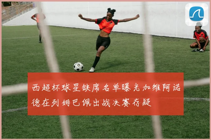西超杯球星缺席名单曝光加维阿诺德在列姆巴佩出战决赛存疑