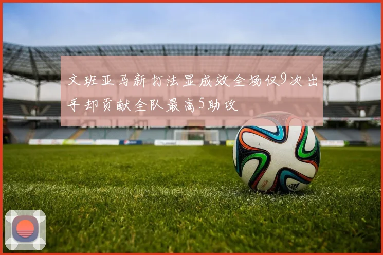 文班亚马新打法显成效全场仅9次出手却贡献全队最高5助攻