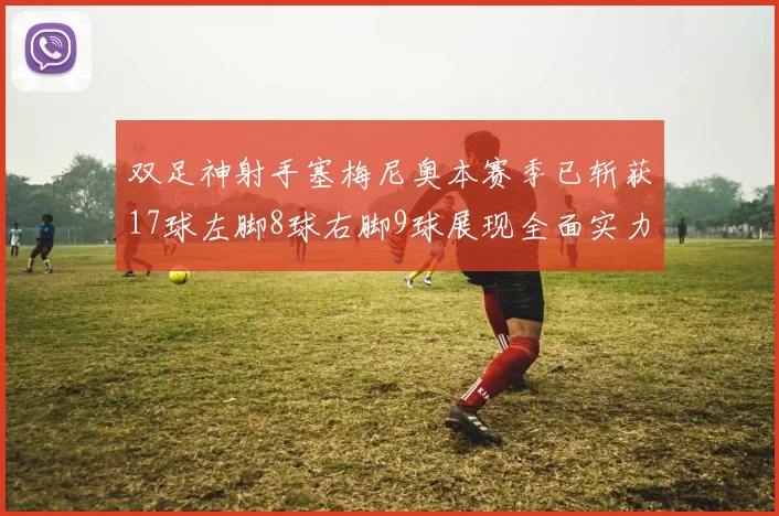 双足神射手塞梅尼奥本赛季已斩获17球左脚8球右脚9球展现全面实力