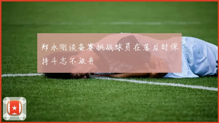 郑永刚谈备赛挑战球员在落后时保持斗志不放弃