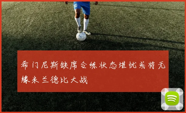 希门尼斯缺席合练状态堪忧或将无缘米兰德比大战
