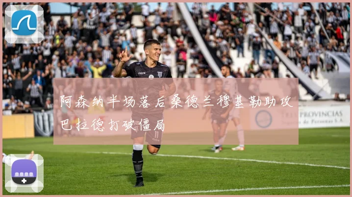 阿森纳半场落后桑德兰穆基勒助攻巴拉德打破僵局