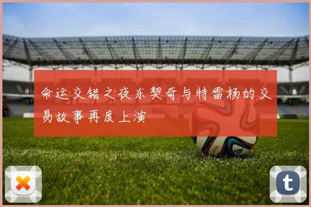 命运交错之夜东契奇与特雷杨的交易故事再度上演