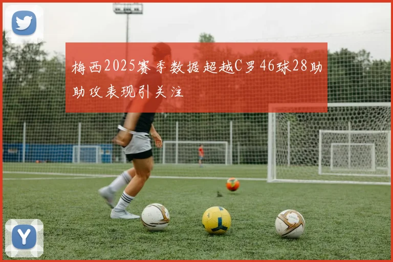 梅西2025赛季数据超越C罗46球28助助攻表现引关注