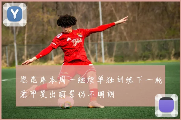 恩昆库本周一继续单独训练下一轮意甲复出前景仍不明朗